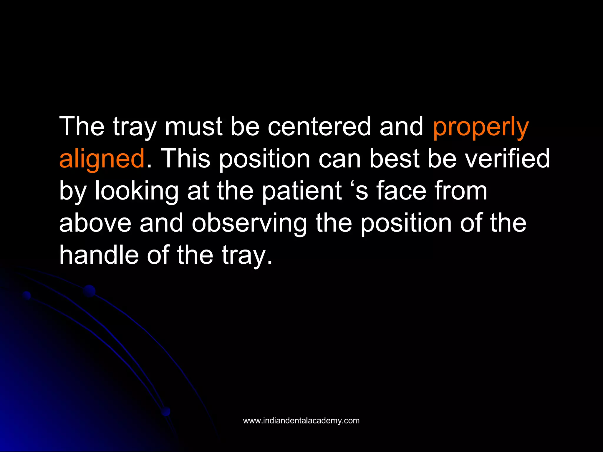 The tray must be centered and properly
aligned. This position can best be verified
by looking at the patient ‘s face from
above and observing the position of the
handle of the tray.
www.indiandentalacademy.comwww.indiandentalacademy.com
 