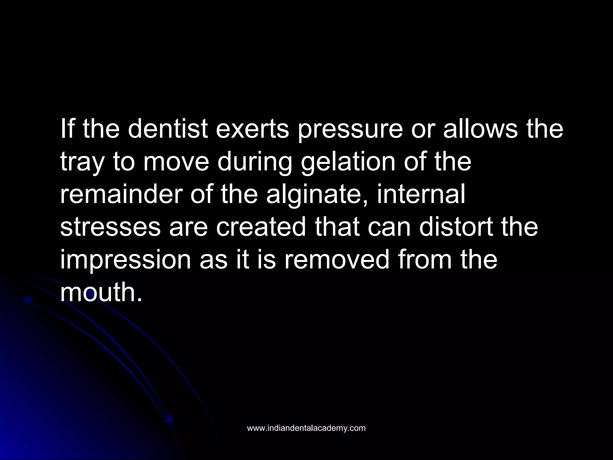If the dentist exerts pressure or allows the
tray to move during gelation of the
remainder of the alginate, internal
stresses are created that can distort the
impression as it is removed from the
mouth.
www.indiandentalacademy.comwww.indiandentalacademy.com
 