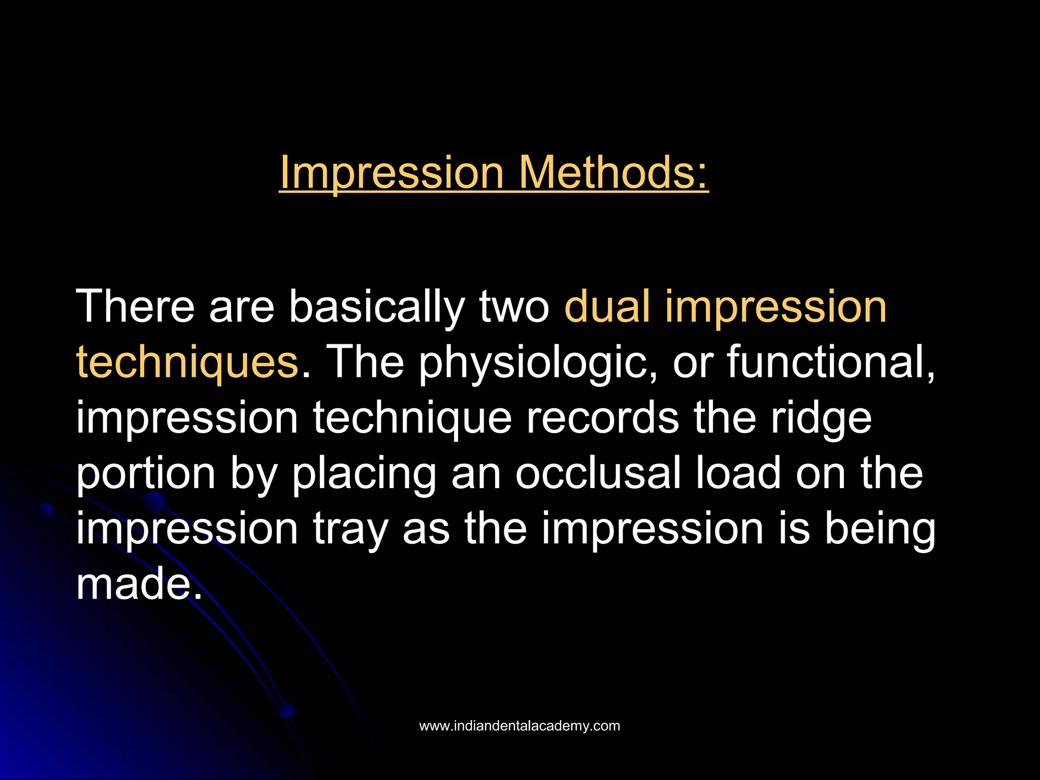 Impression Methods:
There are basically two dual impression
techniques. The physiologic, or functional,
impression technique records the ridge
portion by placing an occlusal load on the
impression tray as the impression is being
made.
www.indiandentalacademy.comwww.indiandentalacademy.com
 