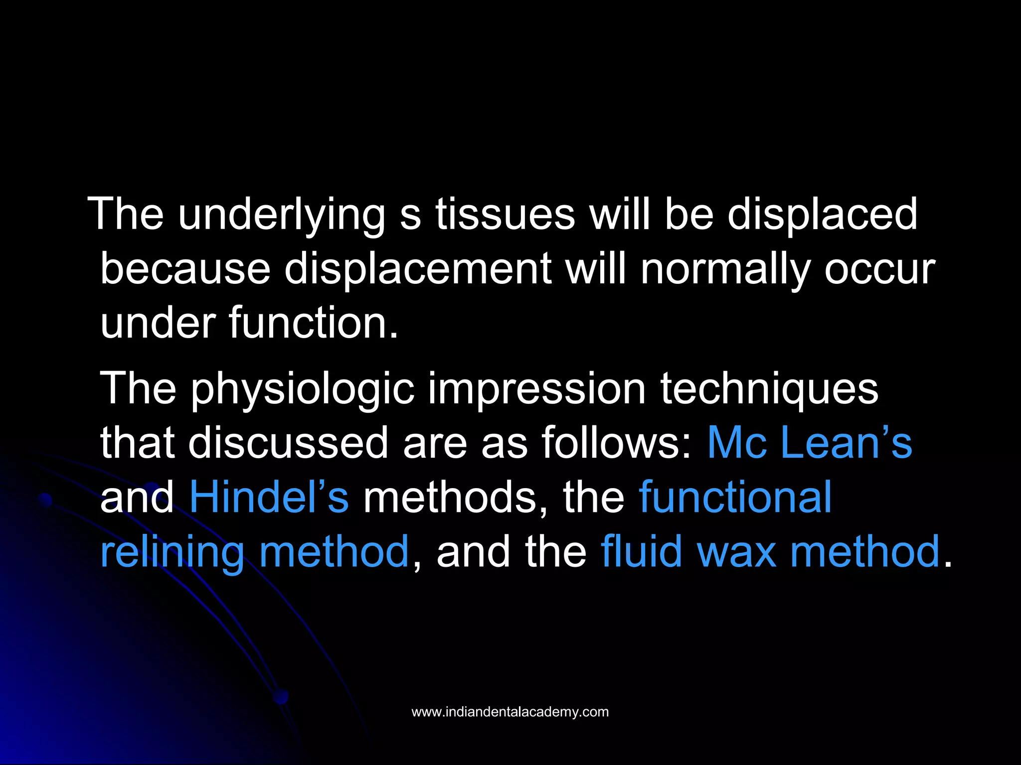The underlying s tissues will be displaced
because displacement will normally occur
under function.
The physiologic impression techniques
that discussed are as follows: Mc Lean’s
and Hindel’s methods, the functional
relining method, and the fluid wax method.
www.indiandentalacademy.comwww.indiandentalacademy.com
 