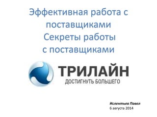 Эффективная работа с
поставщиками
Секреты работы
с поставщиками
Ислентьев Павел
6 августа 2014
 