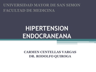 HIPERTENSION
ENDOCRANEANA
CARMEN CENTELLAS VARGAS
DR. RODOLFO QUIROGA
UNIVERSIDAD MAYOR DE SAN SIMON
FACULTAD DE MEDICINA
 