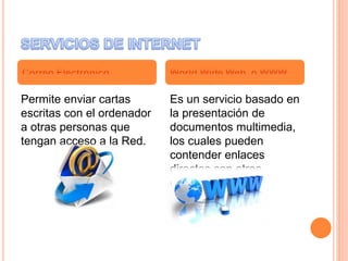Permite enviar cartas
escritas con el ordenador
a otras personas que
tengan acceso a la Red.
Es un servicio basado en
la presentación de
documentos multimedia,
los cuales pueden
contender enlaces
directos con otros
documentos
 