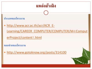 แหล่งอ้ำงอิง
ประเภทของโครงงำน
 http://www.acr.ac.th/acr/ACR_E-
Learning/CAREER_COMPUTER/COMPUTER/M4/Comput
erProject/content1.html
ขอบข่ำยของโครงงำน
 http://www.gotoknow.org/posts/314100
 