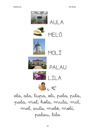 Parlem-ne Piti Roca 
10 
AULA 
MELÓ 
MOLÍ 
PALAU 
LILA 
i 
ela, ala, lupa, oli, pela, pila, pala, mel, hola, mula, mil, mel, aula, meló, molí, palau, lila 
 