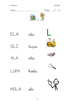 Parlem-ne Piti Roca 
11 
Nom:…………………………… Data: …./…./…. 
i 
ELA ala L 
OLI lupa 
ALA ela 
LUPA hola 
HOLA oli 
 