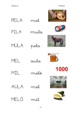Parlem-ne Piti Roca 
12 
PELA mel 
PILA mula 
MULA pela 
MEL aula 
MIL meló 
AULA mel 
MELÓ mil  