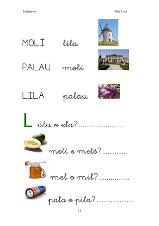 Parlem-ne Piti Roca 
13 
MOLÍ lila 
PALAU molí 
LILA palau 
L ala o ela?........................ 
molí o meló?.............. 
mel o mil?................ 
pala o pila?.....................  