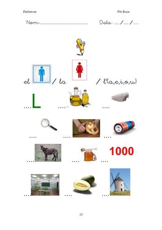 Parlem-ne Piti Roca 
15 
Nom:…………………………… Data: …./…./…. 
el / la / l’(a,e,i,o,u) 
....L .... .... 
........ .... 
.... .... .... 
.... .... .... 
 