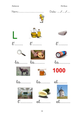 Parlem-ne Piti Roca 
16 
Nom:…………………………… Data: …./…./…. 
L 
l’......... l’.......... l’.......... 
la......... la........... la............ 
la........... la.......... el.......... 
l’............. el........... el........... 
 