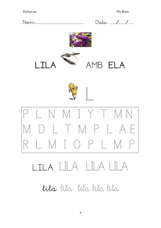 Parlem-ne Piti Roca 
4 
Nom:…………………………… Data: …./…./…. 
LILA AMB ELA 
L 
P L N M I Y T M N M D L T M P L A E R L M I O P L M P 
LILA LILA LILA LILA 
lila lila lila lila lila 
 