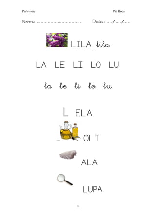 Parlem-ne Piti Roca 
8 
Nom:…………………………… Data: …./…./…. 
LILA lila 
LA LE LI LO LU 
la le li lo lu 
L ELA 
OLI 
ALA 
LUPA  