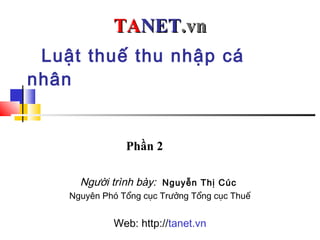 Luật thuế thu nhập cá
nhân
TATANETNET.vn.vn
Người trình bày: Nguyễn Thị Cúc
Nguyên Phó Tổng cục Trưởng Tổng cục Thuế
Web: http://tanet.vn
Phần 2
 