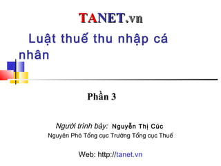Luật thuế thu nhập cá
nhân
TATANETNET.vn.vn
Người trình bày: Nguyễn Thị Cúc
Nguyên Phó Tổng cục Trưởng Tổng cục Thuế
Web: http://tanet.vn
Phần 3
 