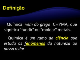 Química vem do grego CHYMA, que 
significa "fundir" ou "moldar" metais. 
Química é um ramo da ciência que 
estuda os fenômenos da natureza ao 
nosso redor 
 