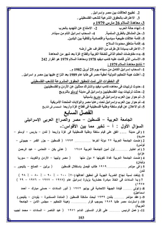 103 
2. فابي العلاقا ين مصر وإسرائيل . 
7. الاعتراف الحقوق الترعيل لوتعب ال وسايةي . 
-7 معاهدل السلام 20 مارر 8939 م 
-8 إنها حالل الحرب 2- الامتةاع عن التهديد الحرب 
-7 حل المتاكل الارق السوميل. 4- انسحاب إسرائيل التام من سيةا . 
-5 إقامل علاقا طبيعيل سياسيل واقتصاديل وثقافيل ين البودين. 
-0 إقامل مةاطق محدودل السلاح 
-3 الاعتراف سيادل كل طرف من الأطراف عوى أرضه 
-1 د م اوضا الحكا الذافي لوض ل الور يل وقااع غ ل عد شهر من المعاهدل 
-9 الأسار الذي قامت عويه كامب دي يد 8931 ومعاهدل السلام 8939 هو القرار 242 
: * نتائج معاهدل السلام 8939 
-8 انسحاب إسرائيل الكامل من سيةا يوم 25 أ ريل 8912 م . 
-2 أعوةت هيئل التحكيا الدوليل أحقيل مصر في طا ا عام 8919 عد الة اع عويها ين مصر و اسرائيل . 
الخاوا التي فمت لتحقيق الحقوق المتروعل لوتعب ال وسايةي  
-8 حدوث فرفيبا فى معاهدم كامب دي يد واشتراك ممثوين عن الأردق وال وسايةيين 
-2 حدثت فرفيبا يت ال وسايةيين وإسرائيل فى مديةل أوسوو الةرويج 
-7 فا حوار ين العرب وإسرائيل فى مدريد يسبانيا 
-4 فا حوار ين العرب وإسرائيل فحت رعايا مصر والولايا المتحدل الأمريكيل 
-5 فا الاعلاق عن قيام سوال وطةيل فوسايةيل فى قااع غ ل وأريحا المحمدى فى التاريخ 
ال صل السا 
الجامعل العر يل - فوساين - مصر والصراع العر ى الإسرائيوى 
السؤال الأول : أ - فخير مما ين الأقوار:- 
8 ( فى مديةل .... اف ق عوى قيام سوال وطةيل فوسايةيل فى غ ل وأريحا ( لةدق - اريس - أوسوو - 
مدريد) 
2 ( ضمت الجامعل العر يل ٢٢ دولل أبرها ............... ١١١٣ ( فوساين - ج ر القمر - جيبوفى - 
فونس) 
7 ( فا ابتيار ............أول أمين لوجامعل العر يل ١١٤٥ ( عدلى يكن - الةحار - عبد الرحمن 
ع ام) 
4 ( ضمت الجامعل العر يل غدال فكويةها ٧ دول مةها ( مصر وليبيا - الأردق والكويت - سوريا 
ولبةاق) 
5 ( فى مؤفمر ..................... ١١١١ طالب فيصل استقلال فوساين ( رلين - الصوح - وتيمور – 
لةدق 
( ٢٨ ٪ - ٨١ ٪ - ١١ ٪ - ١١١ ٪ 6 ووت نسبل نجاح الضر ل الجويل فى فحقيق أهدافها ٧١ 
( ٢١ - ١١٧٦ - ١١٧٧ - 7 ( دأ السادا فى افخا مبادرل حضاريل يارل إسرائيل عام ( ١١٧٨ 
(١١٧٥ 
-1 ( فولى ........ قيادل الجبهل الافحاديل فى يونيو ١١٧٢ ( أنور السادا - حسةى مبارك - أحمد 
اسماعيل) 
-9 ( عقد مؤفمر ......... وةدق ١١٣١ لبحث متكول فوساين ( المائدل المستديرل - ووداق - وتيمور) 
-86 ( استرد مصر طا ا ١١٨١ موجب قرار .............. (هيئل التحكيا - مجوس الأمن - الجامعل 
العر يل) 
-88 ( عمل الرئيس .......... عوى إقرار الدستور الدائا ١١٧١ ( عبد الةاصر - السادا - محمد نجيب 
 