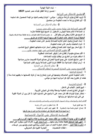 - نبات النيلة الهندية 
- تحسين ا رعة القطن فبدأت مصر تصديره 3011 
17 
تطبيق الاحتكار في الزراعة  
-3 ت ويد الفلاح بلوا م ال ا رعة من)بذور- مواشي- أدوات( وخصم ثمنها من قيمة المحصول عند تسليمه 
-1 أل م الفلاح ب ا رعة ما تحدده الحكومة من محاصيل 
-1 نظام الاحتكار فـي الصناعة 
تدهور الصناعة قبل تولية محمد علي حكم مصر بسبب:  
-8 الصةاعل لا فلائا حاجل الجيش و الأساول 2- أصبح شيخ الاائ ل موت ما 
-7 أصبح حق الالت ام يعاي لمن يدف أكثر. 4 - بضوع الصةاعل لةاام الاوائف و لا فعد الاائ ل مجالا للارفقا المهةل. 
طبقا لسياسل الاحتكار كانت الحكومل فقوم مهمل فوجيه الإنتاج عن طريق ..........  
-8 إمداد الصناع بالمواد الخام اللا مة للصناعة بالسعر الذي تحدده الحكومة . 
-2 ش ا رء المنتلات بالسعر الذي تحدده الحكومة. 
-7 رفع أسعار بيع المواد الخام للصناع وخفض أسعار ش ا رء منتلاتهم لتحقيق الربح المناسب. 
تطوير الإنتاج الصناعي في عهد محمد علي .........  
-8 أقام مصانع حكومية ) قطاع عام ( لتوفير الصناعات المطلوبة 
-2 استقدم خب ا رء من الخارج من إيطاليا وفرنسا للصناعات 
-7 البر مشايخ الحا ا رت علي لمع الصبية للعمل في مصانع الدولة فأصبحت مدارس صناعية 
-4 أرسل البعثات الصناعية منذ 8169 لد ا رسة فنون الصناعة وترلم الكتب الصناعية 
-1 نظام الاحتكار في التجارة 
اخضع محمد علي التجارة المصرية لنظام الاحتكا ر..........  
-8 التجارة الداخلية : 
- كانت الحكومة تشتري الحاصلات وتلمعها في شون )مخا ن( بعد أن تترك لأصحابها ما يكفيهم لمدة سنة ) 
طعاما أو تقاوي( بعدد أف ا رد كل أسرة وما لديها من مواشي. 
-1 التجارة الخارجية : 
- البيع للتلار الألانب في الداخل. 
- البيع في الخارج لحساب الحكومة بواسطة وكلاء في المواني الأوربية. 
- إحتكار تلارة الواردات فقد كان محمد علي لا يشلع علي الستي ا رد كثي ا ر، إذ كان يري أن الد ولة القوية 
هي التي ت يد صاد ا رتها عن وارداتها 
اقام النقل والمواصلات وذلك لتسهيل الإنتاج الزراعي والصناعي والتجارة..حيث قام  
-3 مهد الطرق البرية 1- بناء أسطول في البحرين الأحمر والمتوسط 
-1 إصلاح الموانئ خاصة ميناء السكندرية 4- تطهير البحر الأحمر من الق ا رصنة 
* مما شج شركل الهةد الترقيل عوى استخدامه دلا من الدوراق حول إفريقيا 
سياسة الاحتكار علي الأحوال الاجتماعية  
ظهر قوي جديدل أست اد من ناام محمد عوي ومتروعافه وانتهت أبري وهي ......  
-8 انتهي ن و الممالي كابقل حاكمل وحل محوها......أسرل محمد عوي و الأفراك الذين سياروا عوي الحكا 
-7 فدهور طبقل التجار - لاحتكار الحكومل التجارل و دخول الألانب ووكالاتهم للتلاره وقيامهم بدور الوسطاء. 
- اختفاء الشخصيات التلارية الكبيرة مثل المحروقي. 
 