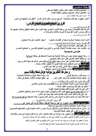 3 
طبقة المحكومين:  
7 - المشايخ والعلماء والتجار كانوا يمثلون الطبقة الوسطى . 
2 - الفلاحون صغار الحرفيين ويمثلون الطبقة العامة . 
-7 سائت احوال هذه الطبقات حيث ........ 
*انتشر الجهل و الخرافات والشعوذة *لم يبق من نور العلم إلا فى الأزهر *أغلق باب الإجتهاد فى الدين . 
المجتمع الفرنسي .......  
*كان قد تقدم اقتصاديا و وصل إلى مرحلة التنوير السياسى حيث الثورة على الحكم المطلق وإعلان الجمهورية 
واعلان مبادىء الثورة الفرنسية ) الحرية والأخاء والمساواة ( . 
المجتمع المصري .......  
*كان لا يزال مجتمعا عسكريا مستبداً و اقتصاده متدهورا *سيطر الأجانب على هذا المجتمع . 
اهميه دراسه احوال المجتمع المصري ............  
7 - لكى نفهم تطور الحوادث واسباب الهزيمة . 
2 - لنتعرف على اسباب مقاومة الأحتلال الفرنسى و الفرق بين المجتمع الفرنسى و المجتمع المصرى 
7 - سنة 7171 تحولت مصر إلى ولاية عثمانية بعد هزيمة المماليك فى موقعة الريدانية . 
2 - لم يختلف الحكم العثمانى كثيرا عن الحكم المملوكى . 
3 - قام نظام الحكم العثمانى على اساس وجود ثلاث إدارات تحكم مصر تراقب كل منها الأخرى وهى : 
أ - الوالى : هو نائب السلطان ومدة حكمه قصيرة لا تتجاوز الثلاث سنوات . 
ب - الديوان : سلطته مراقبة الوالى وكان من حقه عزل الوالى . 
ج - البكوات المماليك : وكانت مختصة بإدارة شئون المماليك 
7 - بسبب قصر مدة حكم الوالى . 2 - زيادة سلطة الديوان والحامية العسكرية . 
3 - ضعف الدولة العثمانية منذ اواخر القرن 71 م . 4 - تطلع البكوات للأنفراد بالحكم فى البلاد . 
حركه علي بك الكبير الاستقلاليه ..........  
* انتهز فرصة حروب الدولة العثمانية مع روسيا 7111 م وعزل الوالى العثمانى . 
* امتنع عن دفع الخراج وضرب النقود بإسمه . 
* كان على بك الكبير طموحا فقام بإخضاع الحجاز لنفوذه . 
* أرسل نائبه محمد بك أبو الدهب لغزو الشام ونجح فى دخول دمشق إلا إنه انحاز للسلطان العثمانى 
ضد على بك وعادت مصر ولايه عثمانية تحت حكم محمد ابو الدهب . 
* بعد وفاة محمد ابو الذهب تدهورت أحوال مصر واستمر الصراع بين زعماء المماليك إبراهيم بك ومراد بك 
نزول الحمله والمقاومه ......  
سياسة نابليون: وجد نابليون ان خير وسيلة لتوطيد سلطة فرنسا فى مصر هى ...........  
7 - مجاملة الدولة العثمانية واجتذاب المصريين إلى صفه . 
2 - ادعى انه جاء لمحاربة المماليك الذين يستنزفون ثروات مصر و انشاء حكومة يكون الحكم فيها للمصريين . 
3 - هدد بحرق القرى التى تقاوم الحملة الفرنسية . 
منشور نابليون: عبر نابليون عن سياسته من خلال المنشور الذى وزعه قبل وصوله إلى مصر وقال فيه :  
)) اننى ما قدمت إليكم إلا لإخلص حقكم من يد الظالمين واننى اكثر من المماليك اعبد اللـه سبحانه واحترم نبيه 
والقرآن العظيم وان جميع الناس متساوون عند اللـه وان الشىء الذى يفرقهم هو العقل والفضائل والعلوم 
وانه إذا كانت العارض المصرية التزاماً للمماليك فليرونا الحجة التى كتبها اللـه لهم (( . 
 
