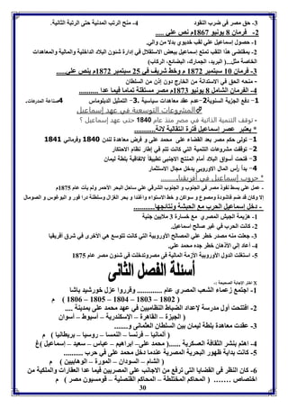 -7 حق مصر فى ضرب الةقود 4- مةح الرفب المدنيل حتى الرفبل الثانيل. 
30 
-2 فرماق 1 يونيو 8103 م نص عوي ..... 
-8 حصول إسماعيل عوي لقب بديوي دلا من والي. 
-2 مقتضى هذا الوقب فمت إسماعيل بعض الاستقلال في إدارل شئوق البلاد الدابويل والماليل والمعاهدا 
الخاصل مثل... البريد، الجمارك، البضائ ، الركاب 
-7 فرماق 86 سبتمبر 8132 م وبث شريف في 25 سبتمبر 8132 م يةص عوي..... 
- منحه الحق في الاستدانة من الخارج دون إذن من السلطان 
-4 ال رماق التامل 1 يونيو 8137 م مصر مستقول فماما فيما عدا .......... 
-3 دفع الل ية السنوية 1-عدم عقد معاهدات سياسية . 1- التمثيل الدبلوماس 4صناعة المدرعات. 
المشروعات التوسعية في عهد إسماعيل  
- توقف التنمية الذاتية في مصر منذ عام 1048 حتى عهد إسماعيل ؟ 
* يعتبر عصر إسماعيل فترل انتقاليل لانل........... 
-3 تولى حكم مصر بعد القضاء على محمد على و فرض معاهدة لندن 3048 وفرماني 3043 
-1 توقفت مشروعات التنمية التي كانت تتم في إطار نظام الاحتكار 
-1 فتحت أسواق البلاد أمام المنتج الالنبى تطبيقاً لاتفاقية بلطة ليمان 
-4 بدأ أ رس المال الاوروبى يدخل ملال الاستثمار 
* حروب إسماعيل في أفريقيا.......... 
- عمل عوي سث ن و مصر في الجةوب و الجةوب الترقي عوي ساحل البحر الأحمر ولا يي عام 8135 م 
إلا وكاق قد ضا فاشودل ومصوع و سواكن و بث الاستوا واغةدا و حر الو ال وسواةل درا فور و البوغور و الصومال 
- دبل إسماعيل الحرب م الحبتل ونتائجها........... 
-8 ه يمل الجيش المصري م بسارل 7 ملايين جةيل 
-2 كانت الحرب في غير صالح اسماعيل. 
-7 جعوت مةه مصدر بار عوي المصالح الأورو يل التي كانت فتوس هي الأبرى في شرق أفريقيا 
-4 أعاد إلي الأ هاق بار جدم محمد عوي. 
-5 استووت الدول الأورو يل الأزمل الماليل فى مصروفدبوت في شئوق مصر عام 8135 
ابتر الإجا ل الصحيحل :-  
-8 اجتم زعما التعب المصري عام ............. وقرروا ع ل بورشيد اشا 
8160 م – 8165 – 8164 – 8167 – 8162 
-2 افتتحت أول مدرسل لإعداد الضباط الةااميين في عهد محمد عوى مديةل .... 
الجي ل – القاهرل – الإسكةدريل – أسيوط – أسواق 
-7 عقد معاهدل وال ليماق ين السوااق العثمانى و....... 
ألمانيا – فرنسا – الةمسا – روسيا – رياانيا م 
-4 اهتا ةتر الثقافل العسكريل ...... محمد عوى– ا راهيا – عبار – سعيد – إسماعيل غ 
-5 كانت دايل ظهور البحريل المصريل عةدما دبل محمد عوى في حرب .......... 
التام – السوداق – المورل – الوها يين م 
-0 كاق الةار فى القضايا التى فرف من الاجانب عوى المصريين فيما عدا العقارا والموكيل من 
ابتصاص ……. المحاكا المختوال – المحاكا القةصويل – قومسيوق مصر م 
 