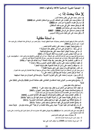 -2 اللمعية الخيرية السلامية 8131 وأهدافها م 2667 
33 
ما ا يحدث إ ا :-  
-3 استمر محمد عوى في رفض معاهدل لةدق . 
-1 استااع محمد عوى القضا عوى التحالف الأور ي م السوااق العثماني عام 3048 
-1 لا فرحل القوا الانجوي يل عن مصر عام 3081 
-4 لا يدبل محمد عوى فى حرب ضد السوااق 
-5 لا ية ذ محمد عوى معاهدل لةدق 3048 
3061 – -6 لا يحصل اسماعيل عوى فرمانى 3066 
-1 وافق محمد عوى عوى فة يذ متروع قةال السويس 
أسئول مقاليل  
قام العرب بلال فاريخها الحديث والمعاصر محاولا عديدل لتحقيق الوحدل ، وكاق لمصر دور الريادل في هذم المجالا .في ضو هذم 
. العبارل ، أجب عما ييفى غ 2668 
-8 وضح إيجاز جهود محمد عوى لضا التام لمصر . 
-2 في رأي ، ما العوامل التى أد إلى إب اق هذم المحاولل ؟ 
-7 ما هى سياسل إنجوترا فجام محمد عوى عد صوح كوفاهيل . 
-4 من أنتي مجوس شورى الةواب وما الةقد الموجه له م 2668 
عد بروج ال رنسيين من مصر فةازعت ثلاث قوى عوى السوال ، مما أدى إلى ال وضى والاضارا ا والصراعا ، استووها محمد عوى 
في كسب عاف التعب وثقل زعمائه من أجل الوصول إلى حكا مصر عد قرا ف لوعبارل السا قل أجب عما ييفى . 
-8 ما القوى المتصارعل عوى حكا مصر عد جلا الحمول ؟ وما أهداف كل مةها ؟ م 8990 
-2 كيف استااع محمد عوى كسب عاف التعب المصرى وثقل زعمائه ؟ 
-7 ما موقف محمد عوى من ال عامل التعبيل عقب فوليه الحكا ؟ 
-4 ا كر رأي فيما قام ه محمد عوى في مذ حل القوعل ؟ 
سعى محمد عوى إلى الاستقلال عن الدولل العثمانيل وفكوين را ال عر يل في مواجهل الرا ال العثمانيل في ضو هذم العبارل . 
-8 لما ا لا يكن لمصر سياسل بارجيل قبل محمد عوى ؟ 
-2 قارق ين : حروب محمد عوى في الج يرل العر يل ، وفوسعه في السوداق من حيث أسبا هما 
ونتائجهما . 
7 - وضح وض مصــــر الدولى فجام السواـــاق العثماني عقب معاهدل لةـــدق 8146 وفرماني 8148 حتى 
فوليل 
إسماعيل اشا حكا مصر . 
-4 كيف أعاد إسماعيل إلى أ هاق أور ا بار جدم محمد عوى ؟ غ 8999 
-5 وضح إصلاحا محمد عوي السوداق لخدمل مجال مصر الحيوي م 2665 
كاق لسياسل محمد عوى الاقتصاديل اثارها الدابويل والخارجيل في ضو هذم العبارل . 
-8 مااهر اهتمام محمد عوى الةقل والمواصلا لتسهيل نقل الانتاج المصرى غ 2669 
-2 ما رأي فى مقولل محمد عوى اق الدولل القويل ف يد صادرافها عن وارادفها م 2686 
-7 وضح العلاقل ين الجيش فى عهد اسماعيل وفاور الصةاعا المصريل م 2687 
-4 وضح اهتمام الدواوين فى عهد اسماعيل وسعيد يمور سياديل م 2687 
-5 ما رأي فيما فدل عويه عبارل" حيث رضي ذل العوما و الرعيل" التي جا رماق فوليل محمد 
عوي غ 2686 
فاو محمد عوي لضا التام لمصر مةذ عام 3038 م وقد نجح في فحقيق ل عسكريا مما اث ار ف دبل ال دول الاور ي ل ض دم عو ى ض و 
هذم العبارل وضح ما يوي . 
-1 محاولا محمد عوي لضا التام لمصر 
-2 موقف الدول الاوربية والدولة العثمانية تجاه ذلك 
-7 اهم شروط معاهدة لندن 8146 م وما موقف محمد علي منها 
 