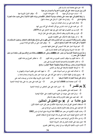 34 
-4 اهم نتائج معاهدة لندن بالنسبة لمصر 
قارق ين حروب محمد عوي في الج يرل العر يل والسوداق من حيث 
-8 اسباب حروبه في كل منهما 2- نتائج هذه الحروب 7- موقف الدول الاوربية منها 
ارفبث التعويا في عهد محمد عوي اهداف سياسيل الاحتكار الاقتصادي و ة ا الق ول الذافي ل عو ى ض و ه ذم العب ارل 
وضح ما يوي 8- رايك في هذا القول ؟ ثم دلل على صحة ما تقول 
-2 هدف محمد علي من ارسال البعثات الى اوروبا 
-7 دور محمد علي في انشاء المدارس مع ذكر الاهداف التي كان يرمي اليها 
-4 قارن بين بين التعليم في عهد محمد علي وفي عهد اسماعيل حتى عام 8139 م 
-5 قارن بين نظام الالتزام ونظام الاحتكار وطبق ذلك على مجال الزراعة 
-0 ما اثر سقوط نظام الاحتكار على الاقتصاد المصري 
يعتب ر مت روع قة ال الس ويس م ن اه ا المت روعا الت ي ظه ر ف ي مة اا س قوط نا ام الاحتك ار ودب ول الاس تثمارا 
الاجةبيل عوى ضو هذم العبارل وضح ما يافي 8- موقف محمد علي من فكرة شق قناة السويس 
-2 اهم شروط امتياز حفر قناة السويس التي حصل عليها ديليسبس 
-7 انقد هذا الشروط ووضح كيف كانت مجحفة بالنسبة لمصر 
مةذ بروج الحمول ال رنسيل من مصر عام 3083 م وحتى عام 3085 م وهةاك صراع قائا ين قوى متعددل م ن اج ل 
السيارل عوى مصر 
-8 ما هذه القوى وما موقف الشعب المصري من هذه القوى 2- ما مظاهر الصراع بين هذه القوى 
-7 ما الاثار الاقتصادية والاجتماعية للحملة الفرنسية على مصر 
فرفبث السوداق مصر روا ث فاريخيل وطبيعيل عميقل الجذور وضح 
-8 ما الروابط الطبيعية والتاريخية التي تربط بين البلدين 
-2 ما اهداف محمد علي من ضم السودان لمصر 7- ما جهود محمد علي تنظيم السودان والنهوض به 
-4 وضح رايك في المقولة التالية )) ان محمد علي كان على حق حينما اعتبر مصر والسودان وحدة واحدة (( 
دلل عوى صحل العبارا التاليل فاريخيا 8- اتخذت الدول الاوربية موقفا عدائيا من توسعات محمد علي  
-2 كانت معاهدة لندن 8146 م كارثة على مصر 7- تولى محمد علي مصر بناء على رغبة الزعامة الشعبية 
ا ف سر ؟ 8- اصرار محمد علي على التخلص من الزعامة الشعبية  
-2 اهتمام محمد علي بالتعليم في مصر 
-7 ارسال محمد علي جيوشه الى الجزيرة العربية للقضاء على الحركة الوهابية 
-4 الغاء محمد علي لنظام الالتزام والاخذ بنظام الاحتكار 
م التعويل فى الحالتين  أو  ض علامل 
-8 للسلطان العثماني الحق في إصدار فرمان تولية الحكام في مصر قبل الحرب العالمية الأولى . 
-2 قام محمد على بإدخال نظام الالتزام للارتقاء بأساليب الزراعة في مصر . 
-7 رحلت القوات الإنجليزية عن مصر عام 8167 طبقاً لشروط صلح أميان في مارس 8162 
-4 كانت النتائج النهائية لحرب محمد على في بلاد اليونان لصالح السلطان العثماني 
-5 زاد دور ملاك الأراضي الزراعية بمصر منذ عصر إسماعيل 
-0 عمل سعيد على العناية بالجيش في إطار الشروط الدولية 
-3 كانت الحرب الأهلية الأمريكية سببا في ازدهار زراعة القطن المصري 
 