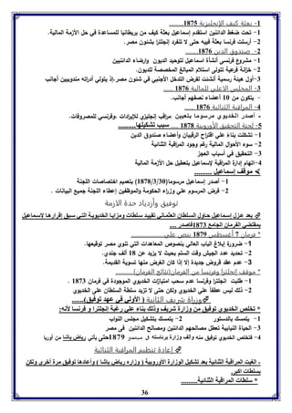 36 
......... -8 بعثة كيف الإنجليزية 8135 
-8 تحت ضغط الدائنين استقدم إسماعيل بعثة كيف من بريطانيا للمساعدة في حل الأ مة المالية. 
-2 أرسلت فرنسا بعثة فييه حتى لا تنفرد إنللت ا ر بشئون مصر. 
........ -2 صندوق الدين 8130 
-8 مشروع فرنسى أنشأة اسماعيل لتوحيد الديون وارضاء الدائنيين 
-2 خ ا نة فرعية تتولى استلام المبالغ المخصصة للديون. 
-7 أول هيئة رسمية أنشئت لفرض التدخل الألنبي في شئون مصر،إذ يتولي أد ا رته مندوبيين ألانب 
...... -7 المجلس الاعلي للمالية 8130 
- يتكون من 86 أعضاء نصفهم ألانب. 
...... -4 المراقبة الثنائية 8130 
- أصدر الخديوي مرسوما بتعيين :م ا رقب إنللي ي للإي ا ردات ،وفرنسي للمصروفات. 
-5 لجنة التحقيق الأوروبية 8131 ..... سبب فتكيوها......... 
-8 تشكلت بناءً علي اقت ا رح الرقيبان وأعضاء صندوق الدين 
-2 سوء الأحوال المالية رغم ولود الم ا رقبة الثنائية 
-7 التحقيق في أسباب العل 
-4 اتهام إدارة الم ا رقبة لسماعيل بتعطيل حل الأ مة المالية 
موقف إسماعيل .........  
8131 ( بتعميم اختصاصات الللنة /7/ -8 أصدر إسماعيل مرسوما) 76 
-2 فرض المرسوم علي و ا رء الحكومة والموظفين إعطاء الللنة لميع البيانات . 
توفيق وأزدياد حدة الازمة 
عد ع ل إس ماعيل ح اول الس وااق العثم اني فقيي د س واا وم اي ا الخديوي ل الت ي س بق إقراره ا لإس ماعيل  
مقتضي ال رماق الجام 8137 فاصدر .... 
* فرمان 3 أغسطس 8139 ينص علي...................... 
-1 ضرورة إبلاغ الباب العالي بنصوص المعاهدات التي تنوي مصر توقيعها. 
-2 تحديد عدد الليش وقت السلم بحيث لا ي يد عن 81 ألف لندي. 
-3 عدم عقد قروض لديدة إلا إذا كان الغرض منها تسوية القديمة. 
* موقف إنجلترا وفرنسا من الفرمان)نتائج الفرمان(............ 
. -8 طلبت انللت ا ر وفرنسا عدم سحب امتيا ا ت الخديوي المولودة في فرمان 8137 
-2 ذلك ليس عطفاً علي الخديوي ولكن حتى لا ت يد سلطة السلطان على الخديوي 
وزراة رريف الثانية الأولي في عهد فوفيق ......  
* فخوص الخديوي فوفيق من وزارل شريف و ل ةا عوي رغبل إنجوترا و فرنسا لأنه: 
-8 يتمسك بالدستور 2- يتمسك بتشكيل مللس النواب 
-7 الحياة النيابية تعطل مصالحهم الدائنين ومصالح الدائنين فى مصر 
-4 فتخلص الخديوي توفيق منه وألف وزارة برئاسته فى سبتمبر 8139 حتى يأتي رياض اشا من أوربا 
إعادة تنظيم المراقبة الثنائية  
- الويت المراقبل الثةائيل عد فتكيل الوزارل الأورو يل وزارم رياض اشا وأعادها فوفيق مرل أبري ولكن 
سواا اكبر. 
* سواا المراقبل الثةائيل......... 
 