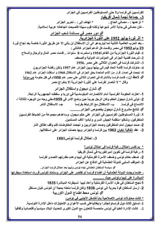 ال رنسيين في فرنسا ولا حتى المستوطةين ال رنسيين في الج ائر 
--77 ججممااععلل ننججمملل ششمماالل أأففررييققيياا:: 
* ف عمها : - مصالي الحاج . * فهدف إلى : - فحرير الج ائر 
- كاق مصالي في دايل الأمر شيوعيا ولكةه قوم سبيوه فيصبحت افجاهافه عر يل إسلاميل. 
دور مصر في مساندل شعب الج ائر  
** أأثثرر ثثووررلل ييووللييوو 88995522 ععوويي االلثثووررلل االلجج اائئررييلل.. 
- عد الحرب العالميل الثانيل نما فياريدعو الى أق الاستقلال لن ييفي إلا عن طريق الثورل باصل عد نجاح ثورل 
23 يوليو 1112 في مصر وقدمت كل الدعا لوج ائر كالتالي : 
-8 قيام الثورل الج ائريل من القاهرل 8954 واستمر 1 سةوا .. قدمت مصر المال والرجال والسلاح 
-2 شرحت قضيل الج ائر في المؤفمرا الدوليل والصحف 
-7 اشتركت فرنسا فى العدواق الثلاثي عوى مصر . 8950 
-4 حاولت فرنسا إقامل افحاد فيدرالي يةها و ين الج ائر عام 8953 ولكن رفضل الج ائريوق 
-5 نجحت في إصدار قرار من الأما المتحدل حق الج ائر في الاستقلال 8906 و استقوت الج ائر عام 8902 
لاحظ اق:- قامت فرنسا الاشتراك في العدواق الثلاثي عوي مصر عام 1116 م في ظل حكومل جي موليل  
وقال " لا انتصار ل رنسا عوي الثورل الج ائريل إلا إبراج مصر 
شارل ديجول واستقلال الج ائر  
-1 اهت الحكومل ال رنسيل أمام الانتصارا الد ووماسيل في اور ا و سقات الجمهوريل الرا عل. 
-2 فولي شارل ديجول الحكا وكاق الرجل جريئا حين وض الأمر في 1111 معوي وجه من الوجوم الثلاثل أ- 
الاندماج في فرنسا. ب- الاستقلال م الارفباط رنسا جـ- الاستقلال التام. 
نتائج متروع شارل ديجول خصوص الج ائر..........  
-1 ثورل المستوطةين ال رنسيين في الج ائر عوى حكا ديجول، وساعدها مجموعل من الضباط ال رنسيين 
المتارفين، وشكووا مةامل الجيش السري وأ ادوا آلاف المسومين. 
-2 صمد ديجول أمام المتارفين وصمد الج ائريين و نجحت الم اوضا فتا وقف إطلاق الةار 
-3 عقد اف اقيل اي ياق 1162 ين فرنسا والج ائر و ها حصوت الج ائر عوى استقلالها. 
-7 احتلال فرنسا فونس 8118 
54 
* ا ف سر:احتلال رغبل فرنسا فى احتلال فونس؟ 
-1 رغبل فرنسا في فكوين إمبراطوريه في شمال إفريقيا 
-2 ضعف حكام فونس وضعف الأسرل القرمةويل فى ليبيا وعدم مقدرفها التصدى ل رنسا 
-3 الموقف السوبى لودولل العثمانيل في الدفاع عن الج ائر 
سياسل السوااق العثماني فجام فونس وليبيا عد احتلال فرنسا الج ائر.  
- عةدما وجد الدولل العثمانيل أق أطماع فرنسا لا فقتصر عوى الج ائر وستمتد لتونس قرر استعادل سيارفها 
المباشرل عوى ليبيا وفونس حيث ............ 
-1 نجح السوااق في طرد الأسرل القرمةويل وأعاد ليبيا لسيارفه المباشرل 1031 
-2 أرسل السوااق قول حريل إلي فونس 1036 ولكن فرنسا مةعته حجل أق لتونس كياق مستقل 
فونس محث اطماع الدول الاور يل  
* كانت محاولا فونس الإصلاحيل ا ا لوتدبل الأجةبي في فونس: 
-8 فسا ق ثثلالاثث ددوولل فرنساوإنجوترا وإياالياعوى كسب الأعواق وو االالاممتتييااززاا دابل الإدارل التونسيل. 
-2 كانت الإدارل العويا في فونس متحمسل لوتعاوق م الدول الكبرى لتحديث البلاد سياسيا واقتصادي ا وثقافيا  