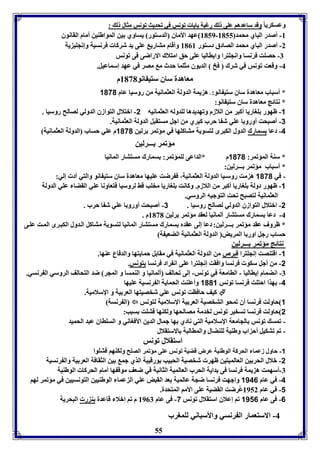 وعسكريا ووققدد سسااععددههاا ععووىى لل ررغغببلل اايياا ففووننسس ففيي ففححددييثث ففووننسس ممثثاالل لل :: 
8159 عهد الأماق الدستور يساوي ين المواطةين أمام القانوق - -8 أصدر الباي محمد 8155 
-2 أصدر الباي محمد الصادق دستور 8108 وأقام متاري عوى يد شركا فرنسيل وإنجوي يل 
-7 حصوت فرنسا وانجوترا وايااليا عوى حق امتلاك الاراضى فى فونس 
-4 وقعت فونس في شرك فخ الديوق مثوما حدث م مصر في عهد إسماعيل. 
معاهدل ساق ستي انو 8131 م 
* أسباب معاهدل ساق ستي انو: - ه يمل الدولل العثمانيل من روسيا عام 1070 
* نتائج معاهدل ساق ستي انو: 
-1 ظهور وواريا أكبر من اللازم وفهديدها لودوله العثمانيه 2- ابتلال التوازق الدولي لصالح روسيا . 
-3 أصبحت أورو ا عوي ش ا حرب كبري من اجل مستقبل الدولل العثمانيل. 
-4 دعا سمارك الدول الكبرى لتسويل متاكوها في مؤفمر رلين 1070 م عوي حساب الدولل العثمانيل 
مؤفمر ـــرلين 
* سةل المؤفمر: 1070 م *الداعى لومؤفمر: سمارك مستتار المانيا 
* أسباب مؤفمر ـــرلين: 
- في 1070 هَ مت روسـيا الدولل العثمانيل، ف رضت عويها معاهدل ساق ستي انو والتي أد إلي: 
-1 ظهور دولل وواريا أكبر من اللازم. وكانت وواريا مخوب قث لروسيا فتعاونا عوي القضا عوي الدولل 
55 
العثمانيل لتصبح فحت التوجيه الروسي. 
-2 ابتلال التوازق الدولي لصالح روسيا . 3- أصبحت أورو ا عوي ش ا حرب . 
-4 دعا سمارك مستتار ألمانيا لعقد مؤفمر رلين 8131 م . 
* ظروف عقد مؤفمر ـــرلين: دعا إلى عقدم سمارك مستتار المانيا لتسويل متاكل ال دول الكب رى الم ت عو ى 
حساب رجل اور ا المريض الدولل العثمانيل الضعي ل 
نتائج مؤفمر ـــرلين 
-1 اقتةصت إنجوترا قبرص من الدولل العثمانيل في مقا ل حمايتها والدفاع عةها. 
-2 من أجل سكو فرنسا وافقت إنجوترا عوى ان راد فرنسا تونس. 
-7 انضمام إيااليا - الاامعل في فونس- إلى فحالف ألمانيا و الةمسا و المجر ضد التحالف الروسي ال رنسي. 
-4 هذا احتوت فرنسا فونس 1001 وأعوةت الحمايل ال رنسيل عويها 
كيف حافات فونس عوي شخصيتها العر يل و الإسلاميل.  
ال رنسل  1 حاولت فرنسا أق فمحو التخصيل العر يل الإسلاميل لتونس 
2 حاولت فرنسا فسخير فونس لخدمل مصالحها ولكةها فتوت سبب: 
- فمس فونس الجامعل الإسلاميل التي نادي ها جمال الدين الأفواني و السوااق عبد الحميد 
- فا فتكيل أح اب وطةيل لوةضال والماالبل الاستقلال 
استقلال فونس 
-1 حاول زعما الحركل الوطةيل عرض قضيل فونس عوى مؤفمر الصوح ولكةها فتووا 
-2 بلال الحر ين العالميتين ظهر شخصيل الحبيب ورقيبل الذي جم ين الثقافل العر يل وال رنسيل 
-7 أسهمت ه يمل فرنسا فى دايل الحرب العالميل الثانيل في ضعف موق ها أمام الحركا الوطةيل 
-4 في عام 1146 واجهت فرنسا ضجل عالميل عد القبض عوي ال عما الوطةيين التونسيين في مؤفمر لها 
-1 في عام 8952 عُرضت القضيل عوى الأما المتحدل. 
-6 فى عام 1116 فا إعلاق استقلال فونس 7- فى عام 8907 م فا إبلا قاعدل ة ر البحريل 
-4 الاستعمار ال رنسي والأسباني لومورب 
 