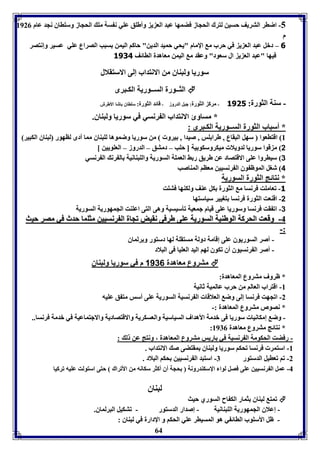 -5 اضار التريف حسين لترك الحجاز فضمها عبد الع ي وأطوق عوي ن سل مو الحجاز وسوااق نجد عام 8920 
م 
6 – دبل عبد الع ي في حرب م الإمام "يحي حميد الدين" حاكا اليمن سبب الصراع عوي عسير وإنتصر 
فيها "عبد الع ي ال سعود" وعقد م اليمن معاهدل الاائف 3114 
سوريا ولبةاق من الانتداب إلى الاستقلال 
الثــورل الســوريل الكـبرى  
- سةل الثورل: 3115 - مرك الثورل: جبل الدروز - قائد الثورل: سوااق اشا الأطرش 
* مساوئ الانتداب ال رنسي في سوريا ولبةاق. 
64 
* أسباب الثورل الســوريل الكـبرى : 
8 اقتاعوا سهل البقاع , طرا وس , صيدا , يرو من سوريا وضموها لوبةاق مما أدى لاهور لبةاق الكبير 
2 م قوا سوريا لدويلا ميكروسكو يل ] حوب – دمتق – الدروز – العوويين [ 
3 سياروا عوى الاقتصاد عن طريق ر ث العمول السوريل والوبةانيل ال رن ال رنسي 
4 شول الموظ وق ال رنسيين معاا المةاصب 
* نتائج الثورل السوريل 
-3 فعاموت فرنسا م الثورل كل عةف ولكةها فتوت 
-2 اقةعت الثورل فرنسا تويير سياستها 
-3 اف قت فرنسا وسوريا عوى قيام جمعيل فيسيسيل وهى التى اعوةت الجمهوريل السوريل 
--44 ووققععتت االلححررككلل االلووططةةييلل االلسسووررييلل ععووىى ططررففىى ننققييضض ففججاالل االل ررننسسيييينن ممثثوومماا ححددثث ففيي ممصصرر ححييثث 
--:: 
- أصر السوريوق عوى إقامل دولل مستقول لها دستور و رلماق 
- أصر ال رنسيوق أق فكوق لها اليد العويا فى البلاد 
متروع معاهدل 1136 م في سوريا ولبةاق  
* ظروف متروع المعاهدل: 
-8 اقتراب العالا من حرب عالميل ثانيل 
-2 افجهت فرنسا إلى وض العلاقا ال رنسيل السوريل عوى أسس مت ق عويه 
* نصوص متروع المعاهدل :- 
- وض إمكانيا سوريا فى بدمل الأهداف السياسيل والعسكريل والاقتصاديل والاجتماعيل في بدمل فرنسا.. 
: * نتائج متروع معاهدل 8970 
- رفضت الحكومل ال رنسيل في اريس متروع المعاهدل ، ونتج عن ل : 
-8 استمر فرنسا فحكا سوريا ولبةاق مقتضى ص الانتداب . 
-2 فا فعايل الدستور 7- استبد ال رنسيين حكا البلاد . 
-4 عمل ال رنسيين عوى فصل لوا الإسكةدرونل حجل أق أكثر سكانه من الأفراك حتى استولت عويه فركيا 
لبةاق 
فمت لبةاق ثمار الك اح السوري حيث  
- إعلاق الجمهوريل الوبةانيل - إصدار الدستور - فتكيل البرلماق. 
- ظل الأسووب الاائ ي هو المسيار عوي الحكا و الإدارل في لبةاق : 
 