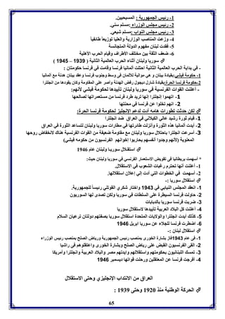 65 
-8 رئيس الجمهوريل : المسيحيين. 
-2 رئيس مجوس الوزرا :مسوا سةي. 
-7 رئيس مجوس الةواب :مسوا شيعي. 
-4 وزعت المةاصب الوزاريل والعويا فوزيعا طائ يا -5 فقد لبةاق م هوم الدولل المتجانسل 
-0 ضعف الثقل ين مختوف الأطراف وقيام الحرب الأهويل 
1141 – سوريا ولبةاق أثةا الحرب العالميل الثانيل 1131  
- في دايل الحرب العالميل الثانيل احتوت ألمانيا فرنسا وقامت في فرنسا حكومتاق : 
-8 حكومل فيتي: قيادل يتاق و هي مواليل للألماق فى وسث وجةوب فرنسا وعقد يتاق هدنل م ألمانيا 
-2 حكومل فرنسا الحرل: قيادل شارل ديجول رفض الهدنل وأصر عوى المقاومل وكاق يقودها من انجوترا 
- أعوةت القوا ال رنسيل في سوريا ولبةاق فيييدها لحكومل فيتي لأنها: 
-3 افهموا إنجوترا إنها فريد طرد فرنسا من مستعمرافها لصالحها 
-1 انها فخووا عن فرنسا في محةتها 
لكن حدثت فاورا هامه أد لدعا الإنجوي لحكومل فرنسا الحرل:  
-3 قيام ثورل رشيد عالي الكيلاني في العراق ضد انجوترا 
-1 أيد ألمانيا هذم الثورل وأن لت طائرفها في ماارا سوريا ولبةاق لتساعد الثورل في العراق 
-1 أسرعت انجوترا احتلال سوريا ولبةاق م مقاومل ضعي ل من القوا ال رنسيل هةاك لانخ اض روحها 
المعةويل لأنها وجدوا أن سها يحار وا إبوانها ال رنسيوق من حكومه فيتي 
استقـلال سوريـا ولبةاق عام 8940  
* أسهمت رياانيا فى فقويض الاستعمار ال رنسي في سوريا ولبةاق حيث: 
-8 أعوةت أنها فحترم رغبا التعوب في الاستقلال. 
-2 أسهمت في الخاوا التي أد إلي إعلاق استقلالها. 
استقلال سوريا :-  
-1 انعقد المجوس الةيا ي في 1143 وابتار شكري القوفوي رئيسا لوجمهوريل. 
-2 حاولت فرنسا السيارل عوى السواا في سوريا ولكن فصدى لها السوريوق 
-3 ضر ت فرنسا سوريا الد ا ا 
-4 أعوةت كل البلاد العر يل فيييدها لاستقلال سوريا 
-1 كذل أيد انجوترا والولايا المتحدل استقلال سوريا ص تها دولتاق فرعياق السلام 
-6 اضار فرنسا لوجلا عن سوريا ا ريل 1146 
استقلال لبةاق :-  
-1 فى عام 1143 فاز تارل الخورى مةصب رئيس الجمهوريل ورياض الصوح مةصب رئيس الوزرا 
-2 القى ال رنسيوق القبض عوى رياض الصوح و تارل الخورى واعتقووها فى راشيا 
-3 فمس الوبةانيوق حكومتها واستقلالها وايدفها مصر والبلاد العر يل وانجوترا وأمريكا 
-4 أفرجت فرنسا عن المعتقوين ورحوت قوافها ديسمبر 1146 
العراق من الانتداب الإنجوي ي وحتى الاستقلال 
: الحركل الوطةيل مةذ 8926 وحتى 8979  
 