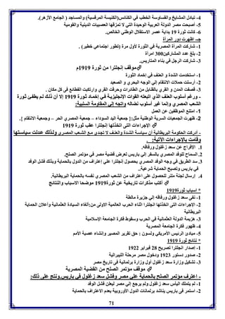 -4 فبادل المتايخ والقساوسل الخاب في الكةائس الكةيسل المرقسيل والمساجد الجام الأزهر . 
-5 أصبحت مصر الدولل العر يل الوحيدل التي لا فم قها العصبيا الديةيل والقوميل 
-0 كانت ثورل 89 دايل عصر الاستقلال الوطةي الخالص. 
جـ- اظهر دور المرأل 
-8 شاركت المرأل المصريل في الثورل لأول مرل فاور اجتماعي باير . 
71 
-2 وغ عدد المتاركين 766 امرأل 
-7 شاركت الرجل في ةا المتاريس. 
موقف إنجوترا من ثورل 8989 م  
-8 استخدمت التدل و العةف في إبماد الثورل 
-2 أرسوت حملا الانتقام إلي الوجه البحري و الصعيد 
-7 قص ت المدق و القري القةا ل من الاائرا وحرقت القري وارفكبت ال اائ فى كل مكاق . 
-- ووررغغاا أأسسووووبب االلععةةفف االلذذيي ااففببععتتهه االلققوواا االإلإننججوويي يي لل فف يي إإببمم اادد ثث ووررلل 88998899 إإلالا أأقق لل لل اا يياا ئئ ثث ووررلل 
االلتتععبب االلممصصرريي ووإإننمماا غغييرر أأسسووووبب ننضضااللهه ووااففججهه إإلليي االلممققااوومملل االلسسووببييلل:: 
-1 امتة الموظ ين عن العمل 
-2 ظهر الجمعيا السريل الوطةيل مثل:} جمعيل اليد السودا – جمعيل المصري الحر – وجمعيل الانتقام {. 
الإجرا ا التى افخذفها إنجوترا عقب ثورل 8989  
- أدركت الحكومل البرياانيل أق سياس ل الت دل والعة ف لا فج دي م الت عب المص ري وولل ذذلل عع ددللتت سسييااسس تتههاا 
ووققااممتت االإلإججرراا اا االآلآففييلل:: . 
8. الإفراج عن سعد زغوول ورفاقه. 
2. السماح لووفد المصري الس ر إلي اريس لعرض قضيل مصر في مؤفمر الصوح. 
7. سد الاريق في وجه الوفد المصري حصول إنجوترا عوي إعتراف من الدول الحمايل و ذل فتل الوفد 
في اريس وفصبح الحمايل شرعيل.. 
4. إرسال لجةل موةر لوحصول عوى اعتراف من التعب المصري ن سه الحمايل البرياانيل. 
أكتب مذكرا فاريخيل عن ثورل 8989 موضحا الاسباب والةتائج  
* اسباب ثورل 8989 
-8 ن ى سعد زغوول ورفاقه إلي ج يرل مالال 
-2 الإجرا ا التى افخذفها انجوترا اثةا الحرب العالميل الاولى من:ألوا السيادل العثمانيل وأعلاق الحمايل 
البرياانيل 
-7 ه يمل الدولل العثمانيل في الحرب وسقوط فكرل الجامعل الإسلاميل 
-4 ظهور فكرل الجامعل المصريل 
-5 مبادئ الرئيس الأمريكي ولسوق : حق فقرير المصير وإنتا عصبل الأما 
* نتائج ثورل 8989 
-8 إصدار انجوترا فصريح 21 فبراير 8922 
-2 صدور دستور 8927 ودبول مصر مرحول الويبراليل 
-7 فتكيل وزارل سعد زغوول أول وزارل رلمانيل فى فاريخ مصر 
موقف مؤفمر الصوح من القضيل المصريل  
-- ااععتتررفف ممؤؤففممرر االلصصووحح االلححممااييلل ععوويي ممصصرر ووففتتلل سسععدد ززغغوووولل ففيي ااررييسس..ووننتتجج ععووىى لل :: 
-8 لا يتمو اليير سعد زغوول ولا يرج إلي مصر ليعون فتل الوفد 
-2 استمر فى اريس يةاشد رلمانا الدول الأورو يل عدم الاعتراف الحمايل 
 