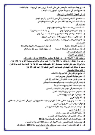 -7 رف جمال عبدالةاصر عوا مصر عوى مبةى البحريل فى ورسعيد فى يوم 81 يونيل 8950 
-4 اصبح لمصر فى 81 يونيل عيداق الجمهوريل – الجلا 
81 
-2 في المجال الاقتصادي الـ راعل:- 
-8 استصلاح الأراضي الصحراويل في مديريل التحرير والوادي الجديد. 
-2 ةا السد العالي 8936 لإنقا مصر من بار الج اف وال يضاق. 
الصـةاعـــل:- 
- أنتي المتروعا الصةاعيل ل يادل الإنتاج ومةها : 
-1 فوليد الكهر ا من ب اق أسواق 2- إنتا المصان الحر يل 
-3 إنتا مصة الحديد والصوب حوواق ومصة الأسمدل في أسواق 
-4 التوس في استخراج البترول وإقامل معامل فكرير البترول 
-1 فدعيا التعويا الصةاعي وإنتا مراك التدريب المهةي 
التـجــارل :- 
-8 فمصير التركا والبةوك 2- فولى المصريين ادارل البةوك والتركا 
-7 فتح أسواق بارجيل لومةتجا المصريل 4- وجهت فجارل مصر لكل دول العالا 
-7 المجـال الاجتـماعي 
* القضا عوى الاقااع: 
- صدور قانوق الإصلاح ال راعي الأول 1 سبتمبر سةل 1112 م والذي يةص عوي 
- عدم جواز امتلاك أي فرد أكثر من 288 فداق وأق يتصرف إلي أولادم في مساحل لا ف يد عن 188 فداق. 
- فوزي الأراضي عوي ال لاحين حيث يكوق لكل مةها موكيل صويرل لا فقل عن 2 فداق ولا ف يد عن 1 فداق. 
- صدر عدل قوانين انتهت الي فحديد الحد الأقصى لوموكيل ال راعيل لو رد 18 فداق . 
* إقامل عدالل اجتماعيل : 
1 أفدنه . : -1 فوزي الأراضي عوى ال لاحين 3 
-2 فعميا مجانيل التعويا في جمي مراحوه. 
-3 إصدار قوانين حدد الموكيل ال راعيل لو رد 18 فداق 
-1 إصدار قوانين التيميةا الاجتماعيل والمعاشا لوموظ ين 
-6 فحديد ساعا العمل سب ساعا يوميا.ً 
-7 اشتراك العمال في مجوس إدارل التركا والمصان 
-0 فخصيص نسبه من أر اح التركا لوعمال. 
-1 مةح المرأل حق الترشيح والانتخاب. 
-4 المـجال الـعر ي 
-1 ساعد السوداق و لاد المورب باصل الج ائر وإمارا الخويج وجةوب اليمن في الحصول عوى الاستقلال. 
-2 الوقوف جانب ثورل العراق وثورل اليمن. 
-3 فيييد التعب ال وسايةي لاسترداد حقوقه المتروعل . 
-5 المجـال الـدولي 
-1 محار ل الاستعمار كل صورم وأشكاله 
-2 مساعدل التعوب في آسيا وأفريقيا عوى التحرر . 
-3 رفض الانضمام إلي الأحلاف العسكريل مثل حوف وداد 1111 
-4 فبةي سياسل الحياد الإيجا ي وعدم الانحياز إلى أي من الكتول الترقيل أو الور يل . 
-1 وقد ظهر ل وضوح في دور مصر في مؤفمر اندونج إندونيسيا سةل 1111 واشتركت فيه 
 