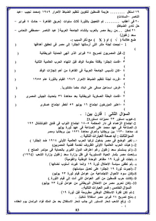 ١١ استول ........ ه يمل فوساين لتكوين فةايا الضباط الأحرار ١١٤١ محمد نجيب -عبد 
الةاصر -السادا ) 
٢١ فى أعقاب ........ فا التعجيل الثورل ثلاث سةوا (حريق القاهرل - حادث ٤ فبراير - 
حل نادى الضباط) 
٢١ فمكن ...من ر ث مصر العرب إنتا الجامعل العر يل( عبد الةاصر -مصا ى الةحار - 
سعد زغوول) 
م كر السبب :- Х ض علامل √ او 
1 - نجحت لجةل موةر التى أرسوتها انجوترا إلى مصر فى فحقيق أهدافها 
-2 قبل المصريوق فصريح ٢٨ فبراير الذى أنهى الحمايل البرياانيل 
٣ -قامت إنجوترا إقالل حكومل الوفد قبل انتها الحرب العالميل الثانيل 
٤ -كاق فيسيس الجامعل العر يل فى القاهرل من أها إنجازا الوفد 
٥ -قرر لجةل فةايا الضباط الأحرار ١١٤١ القيام الثورل عام ١١٥٥ 
٦ -فرض اسماعيل صدقى عوى البلاد حكم ا دكتافوري اً. 
٧ -قامت البعثل العسكريل البرياانيل عد معاهدل ٣٦ تحديث الجيش المصرى 
٨ -اعتبر المؤربوق اجتماع ١٦ يونيو ٥٢ أبار اجتماع عسكرى 
83 
السؤال الثانى : قارق ين: - 
-8 عيوب دستور ٢٣ ممي ا دستور 27 
-2 اجتماع ال عما فى دار المحكمل ١٨١٥ اجتماع الةواب فى فةدق الكونتةةتال ١١٢ 
-7 الصةاعل فى عهد محمد عوى الصةاعل فى عهد ثورل يوليو 
-4 معاهدل ١١٣١ ين رياانيا والعراق معاهدل ١١٣٦ ين رياانيا ومصر 
السؤالثالث : أيد صحل العبارا التاليل :- 
١- فوير الوض فى مصر دبول فركيا الحرب العالميل الأولى ١١١٤ ضد إنجوترا 
-2 هيي الحرب العالميل الأولى الاروف لخدمل قضيل المصريين 
-3 لا يستسوا سعد زغوول رغا اعتراف الدول الكبرى الحمايل فى مؤفمر الصوح 
-4 (نعمت مصر ثمار الحيال الدستوريل فى ظل وزارل سعد زغوول وزارل التعب ( ١١٢4 
5 - (فجوت فى ثورل ١١ مااهر الوحدل الوطةيل والقوميل) 
6 – (لا فا ئ سياسل الاحتلال ثورل ١١ وإنما غير أسووب نضالها ) 
-7 أجبر ثورل ١١ إنجوترا عوى فعديل سياستها 
-8 كاق سو الأحوال الاجتماعيل من عوامل قيام ثورل ٢٣ يوليو 
-9 كانت حرب فوساين من أكبر العوامل التى أد إلى قيام الثورل.) 
-11 كاق فحرير مصر من الاحتلال البرياانى من عوامل ثورل ٢٣ يوليو 
السؤال الخامس : فسر العبارا التاليل:- 
( -1 لا فكن فكرل الاستقلال الوطةى ماروحل قبل ثورل ١١ 
-2 (مةح فصريح ٢٨ فبراير مصر استقلالا شكوي ا)ً . 
-3 رف التعب شعار الدستور إلى جانب شعار الاستقلال عد حل المو فؤاد البرلماق يوم انعقادم 
. ( 
 