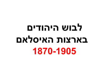 ‫היהודים‬ ‫לבוש‬
‫האיסלאם‬ ‫בארצות‬
1870-1905
 