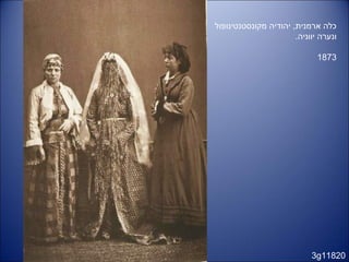 3g11820
‫מקונסטנטינופול‬ ‫יהודיה‬ ,‫ארמנית‬ ‫כלה‬
.‫יווניה‬ ‫ונערה‬
1873
 