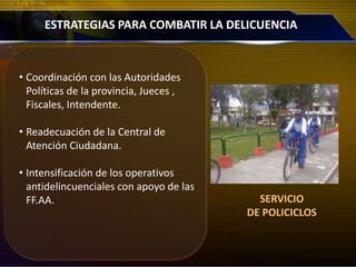 • Coordinación con las Autoridades
Políticas de la provincia, Jueces ,
Fiscales, Intendente.
• Readecuación de la Central de
Atención Ciudadana.
• Intensificación de los operativos
antidelincuenciales con apoyo de las
FF.AA.
ESTRATEGIAS PARA COMBATIR LA DELICUENCIA
SERVICIO
DE POLICICLOS