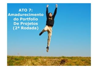 ELO Group, Michael Rosemann e Paul Harmon – 2011 ©
ATO 7:
Amadurecimento
do Portfolio
De Projetos
(2ª Rodada)
 