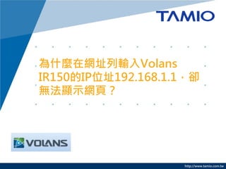 http://www.tamio.com.tw
為什麼在網址列輸入Volans
IR150的IP位址192.168.1.1，卻
無法顯示網頁？
 