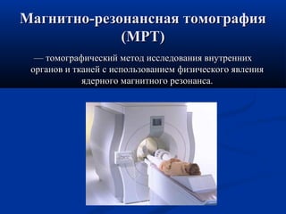 ММааггннииттнноо--ррееззооннааннссннааяя ттооммооггррааффиияя 
((ММРРТТ)) 
—— ттооммооггррааффииччеессккиийй ммееттоодд ииссссллееддоовваанниияя ввннууттрреенннниихх 
ооррггаанноовв ии ттккааннеейй сс ииссппооллььззооввааннииеемм ффииззииччеессккооггоо яяввллеенниияя 
яяддееррннооггоо ммааггннииттннооггоо ррееззооннааннссаа.. 
 