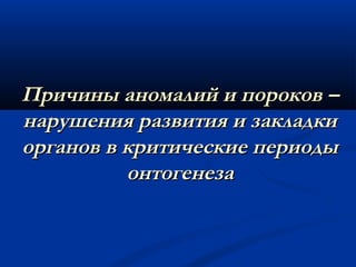 ППррииччиинныы ааннооммааллиийй ии ппооррооккоовв –– 
ннаарруушшеенниияя ррааззввииттиияя ии ззааккллааддккии 
ооррггаанноовв вв ккррииттииччеессккииее ппееррииооддыы 
ооннттооггееннееззаа 
 