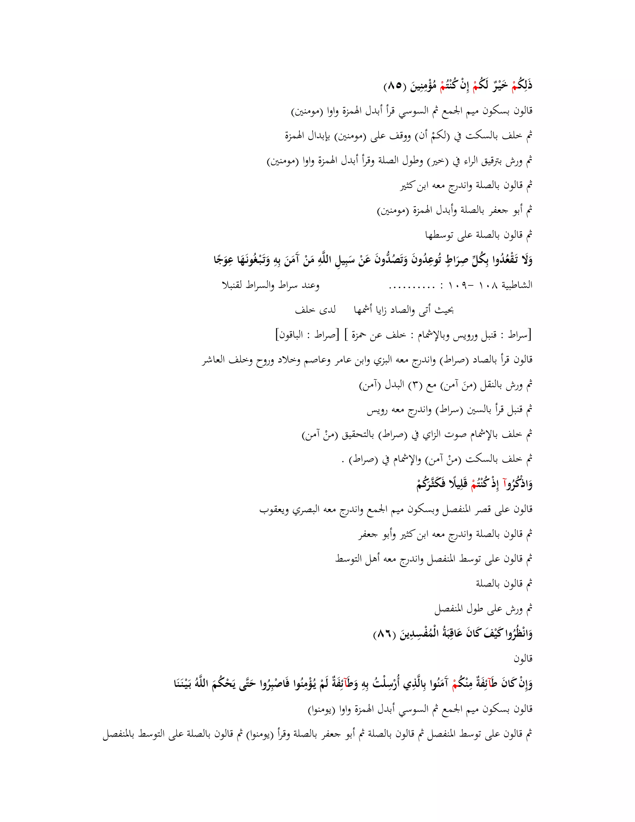 ذَلِكُ مْ خَيْػرٌ لَكُ مْ إِفْ كُنْ تُمْ مُؤْمِنِينَ ) ٛ٘( 
قالوف بسكوف ميم ابعمع بٍ السوسي قرأ أبدؿ ابؽمزة واوا )مومنتُ( 
بٍ خلف بالسكت بُ )لكمْ أف( ووقف على )مومنتُ( بإبداؿ ابؽمزة 
بٍ ورش بتًقيق الراء بُ )ختَ( وطوؿ الصلة وقرأ أبدؿ ابؽمزة واوا )مومنتُ( 
بٍ قالوف بالصلة واندرج معو ابن كثتَ 
بٍ أبو جعفر بالصلة وأبدؿ ابؽمزة )مومنتُ( 
بٍ قالوف بالصلة على توسطها 
وَلََ تَػقْعُدُوا بِكُلّْ صِرَاطٍ تُوعِدُوفَ وَتَصُدُّوفَ عَنْ سَبِيلِ اللَّوِ مَنْ آَمَنَ بِوِ وَتَػبْػغُونَػهَا عِوَجًا 
الشاطبية ٛ -ٜ : ………. وعند سراط والسراط لقنبلا 
بحيث أتى والصاد زايا أشمها لدى خلف 
]سراط : قنبل ورويس وبالإشماـ : خلف عن بضزة [ ]صراط : الباقوف[ 
قالوف قرأ بالصاد )صراط( واندرج معو البزي وابن عامر وعاصم وخلاد وروح وخلف العاشر 
بٍ ورش بالنقل )منَ آمن( مع ) (ٖ البدؿ )آمن( 
بٍ قنبل قرأ بالستُ )سراط( واندرج معو رويس 
بٍ خلف بالإشماـ صوت الزاي بُ )صراط( بالتحقيق )منْ آمن( 
بٍ خلف بالسكت )منْ آمن( والإشماـ بُ )صراط( . 
وَاذكُْرُ وآ إِذْ كُنْ تُمْ قَلِيلًَ فَكَثَّػرَكُمْ 
قالوف على قصر ابؼنفصل وبسكوف ميم ابعمع واندرج معو البصري ويعقوب 
بٍ قالوف بالصلة واندرج معو ابن كثتَ وأبو جعفر 
بٍ قالوف على توسط ابؼنفصل واندرج معو أىل التوسط 
بٍ قالوف بالصلة 
بٍ ورش على طوؿ ابؼنفصل 
وَانْظُرُوا كَيْفَ كَافَ عَاقِبَةُ الْمُفْسِدِينَ )ٙٛ( 
قالوف 
وَإِفْ كَافَ ط آئِفَةٌ مِنْكُ مْ آَمَنُوا بِا لَّذِي أُرْسِلْتُ بِوِ وَط آئِفَةٌ لَمْ يػؤُْمِنُوا فَاصْبِرُوا حَتَّى يَحْكُمَ اللَّوُ بَػيْػنَػنَا 
قالوف بسكوف ميم ابعمع بٍ السوسي أبدؿ ابؽمزة واوا )يومنوا( 
بٍ قالوف على توسط ابؼنفصل بٍ قالوف بالصلة بٍ أبو جعفر بالصلة وقرأ )يومنوا( بٍ قالوف بالصلة على التوسط بابؼنفصل 
 