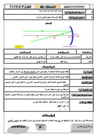 رب اشرح لي صدري ويسر لي امري 
32 
العلوم 3 ع 2651 Mr. Sharaf 65556201110 الموجز 
4 4 مركز تكور المرأة )م( - 
مركز الكرة تعد المرأة جزء منه 
5 4 قطب المرأة )ق( نقطة تتوسط السطح العاكس للمراة - 
المحاور 
وجة المقارنة المحور الاصلي المحور الثانوي 
التعريف الخط الواصل بين نركز تكور وقطب المرأة اي خط يمر بمركز تكور المرأة ما عدا قطبها 
العدد واحد فقط عدد لا نهائي 
تابع التعاريفات 
البؤرة )ب( نقطة تجمع الاشعة المتعكسة وتقع البؤرة في منتصف المسافة بين المركز والقطب 
البؤرة الاصلية نقطة تجمع الاشعة الموازية للمحور الاصلي وتقع البؤرة علي المحور الاصلي 
البؤرة الثانوية نقطووة تجمووع الاشووعة الغيوور الموازيووة للمحووور الاصوولي و لا تقووع البووؤرة علووي المحووور 
الاصلي 
البعد البؤري )ع ( المسافة بين البؤرة وقطب المرأة 
نصف قطرها تكور )نق ( المسافة بين مركز تكور المرأة واي نقطة علي سطح العاكس او المسافة للمحاور الاصلية 
او الثانوية 
العلاقة بين نق ع نق = 0ع اي ان نصف قطر =ضعف البعد البوري - 
ع = نق =القطر 
4 0 
الملاحظات 
1 المسافة بين مركز تكور المرأة وقطبها هي نق بينما الخط او المستقيم الواصل بين مركز والقطب هو المحور الاصلي - 
 