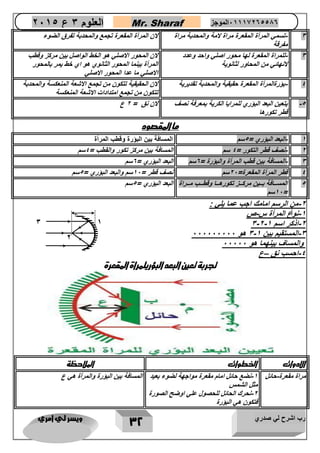رب اشرح لي صدري ويسر لي امري 
32 
العلوم 3 ع 2651 Mr. Sharaf 65556201110 الموجز 
3 تسمي المرأة المقعرة مراة لامة والمحدبة مراة - 
مفرقة 
لان المرأة المقعرة تجمع والمحدبة تفرق الضوء 
3 للمراة المقعرة لها محور اصلي واحد وعدد - 
لانهائي من المحاور لثانوية 
لان المحور الاصلي هو الخط الواصل بين مركز وقطب 
المرأة بينما المحور الثانوي هو اي خط يمر بالمحور 
الاصلي ما عدا المحور الاصلي 
4 بؤرةالمرأة المقعرة حقيقية والمحدبة تقديرية لان الحقيقية تتكون من تجمع الاشعة المنعكسة والمحدبة - 
تتكون من تجمع امتدادات الاشعة المنعكسة 
5 يتعين البعد البؤري للمرايا الكرية بمعرفة نصف - 
قطر تكورها 
لان نق = 2 ع 
ما المقصود 
1 البعد البؤري = 5سم المسافة بين البؤرة وقطب المرأة - 
2 نصف قطر التكور = 4 سم المسافة بين مركز تكور والقطب = 4سم - 
3 المسافة بين قطب المرأة والبؤرة = 0سم البعد البؤري = 0سم - 
4 قطر المرأة المقعرة= 22 سم نصف قطر = 12 سم والبعد البؤري = 5سم 
5 المساااافة باااين مركاااز تكورهاااا وقطاااب ماااراة 
12 سم = 
البعد البؤري = 5سم 
2 من الرسم امامك اجب عما يلي : - 
1 نوع المرأة س ص - - 
- - - 2 اذكر اسم 3 2 1 
- - 3 المستقيم بين 3 1 هو 222222222 
والمساف بينهما هو 22222 
4 احسب نق ع – - 
تجربة تعين البعد البؤريلمراة المقعرة 
الادوات ا طوات الملاحظة 
مراة مقعرة حائل 1 نضع حائل امام مقعرة مواجهة لضوء بعيد - - 
مثل الشمس 
2 نحرك الحائل للحصول علي اوضح الصورة - 
فتكون هي البؤرة 
المسافة بين البؤرة والمرأة هي ع 
2 
3 
1 
 