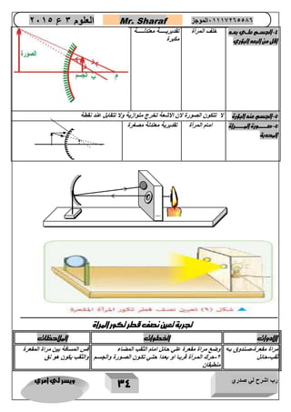رب اشرح لي صدري ويسر لي امري 
34 
العلوم 3 ع 2651 Mr. Sharaf 65556201110 الموجز 
4 ا لجسررم علرري بعررد - 
اقل من البعد البؤري 
خلف المرأة تقديريااااااااة معتدلااااااااة 
مكبرة 
5 الجسم عند البؤرة لا تتكون الصورة لان الاشعة تخرج متوازية ولا تتقابل عند نقطة - 
5 صرررررررررورة المررررررررررأة - 
المحدبة 
امام المرأة تقديرية معتدلة مصغرة 
تجربة تعين نصف قطر تكور المرأة 
الادوات ا طوات الملاحظات 
مراة مقعرة صاندوق باه - 
ثقب حائل - 
وضع مراة مقعرة علي حائل امام الثقب المضاء 
2 حرك المارأة قرباا او بعادا حتاي تكاون الصاورة والجسام - 
منطبقان 
قس المسافة بين مراة المقعرة 
والثقب يكون هو نق 
 