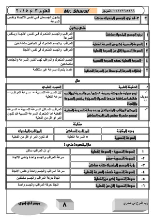 رب اشرح لي صدري ويسر لي امري 
8 
العلوم 3 ع 2651 Mr. Sharaf 65556201110 الموجز 
3 3 قد نري الجسم المتحرك ساكنا يكاااون الجسااامان فاااي نفاااس الاتجااااة ونفاااس - 
السرعة 
متي يكون 
1 نري الجسم المتحرك ساكناً المراقااب والجسااام المتحااارك فاااي نفاااس الاتجااااة وبااانفس 
السرعة 
2 السرعة النسبية اكبر من السرعة الفعلية المراقب والجسم المتحرك في اتجاهين متضادهين 
3 السرعة النسبية اقل من السرعة الفعلية المراقب والجسم المتحرك في نفس الاتجاة 
4 السرعة الفعلية نصف السرعة النسبية الجسم المتحرك والمراقب لهماا نفاس السارعة واتجاهماا - 
متضادهين 
5 اختلاف السرعة المتوسطة عن السرعة اللحظية عندما يتحرك بسرعة غير منتظمة - 
علل 
م الحقيقة العلمية السبب العلمي 
-1 
سويف 
11 
تبدو سيارة متحركة بسرعة 82 كم/س بالنسربة لمراقرب 
كانهررا سرراكنة عنرردما تتحرررك السرريارة بررنفس السرررعة 
والاتجاة 
لان السااارعة النسااابية = سااارعة المراقاااب – 
سرعة الفعلية 
2 لا يمكن للمراقب المتحرك ان يحردد بدقرة السررعة الفعليرة - 
لجسم متحرك عكس المراقب الساكن 
المراقااب الساااكن الساارعة النساابية = الساارعة 
الفعلية اما المتحرك السارعة النسابية قاد تكاون 
اكبر او اقل من الفعلية 
مقارنة 
وجه المقارنة المراقب الساكن المراقب المتحرك 
السرعة النسبية = السرعة الفعلية قد تكون اكبر او اقل من الفعلية 
ما المقصود)متي ( 
1 السرعة النسبية = السرعة الفعلية أي ان المراقب ساكن 
2 السرعة النسبية=صفر سرعة المراقب والجسم واحدة ونفس الاتجاة - 
3 رؤية الجسم المتحرك كانه ساكن - 
4 السرعة النسبية ضعف السرعة الفعلية سرعة المراقب والجسم واحدة وعكس الاتجاة - 
5 سرعة النسبية اكبر من الفعلية اتجاة حركة المراقب والجسم مختلفين - 
6 سرعة النسبية اقل من الفعلية اتجاة حركة المراقب والجسم واحدة - 
 
