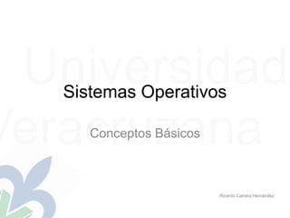 Universidad 
Sistemas Operativos 
Veracruzana 
Conceptos Básicos 
Ricardo Carrera Hernández 
 