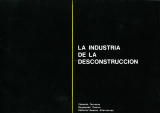 LA INDUSTRIA 
DE LA 
DESCONSTRUCCION 
Eduardo Terrazas 
Raymundo Cuervo 
Editorial Nuevas Alternativas 
 