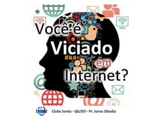 Será que estou 
viciado em Internet? 
Clube Santo - QG/ED - Pr. Jonas Obadia 
 