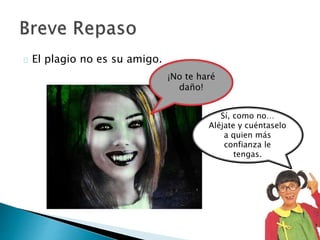  El plagio no es su amigo.
¡No te haré
daño!
Sí, como no… Aléjate
y cuéntaselo a quien
más confianza le
tengas.
 