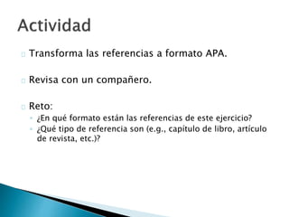  Transforma las referencias a formato APA.
 Revisa con un compañero.
 Reto:
◦ ¿En qué formato están las referencias de este ejercicio?
◦ ¿Qué tipo de referencia son (e.g., capítulo de libro, artículo de
revista, etc.)?
 